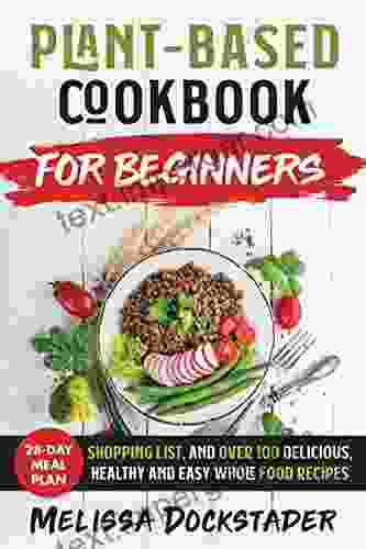 Plant Based Cookbook For Beginners: 28 Day Meal Plan Shopping List And Over 100 Delicious Healthy And Easy Whole Food Recipes (That Will Make You Perfect)