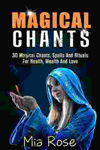 Magical Chants: 30 Magical Chants Spells And Rituals For Health Wealth And Love