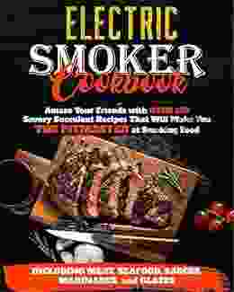 Electric Smoker Cookbook: Amaze Your Friends With Over 150 Savory Succulent Recipes That Will Make You THE PITMASTER At Smoking Food Including Meat Seafood Sauces Marinades And Glazes