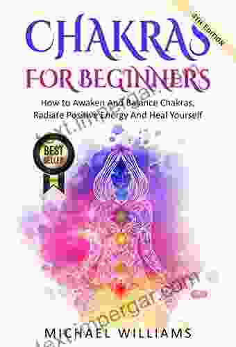 CHAKRAS: Chakras For Beginners How To Awaken And Balance Chakras Radiate Positive Energy And Heal Yourself