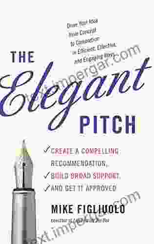 The Elegant Pitch: Create A Compelling Recommendation Build Broad Support And Get It Approved