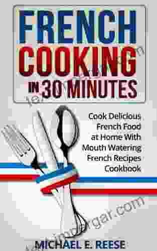 French Cooking in 30 Minutes: Cook Delicious French Food at Home With Mouth Watering French Recipes Cookbook