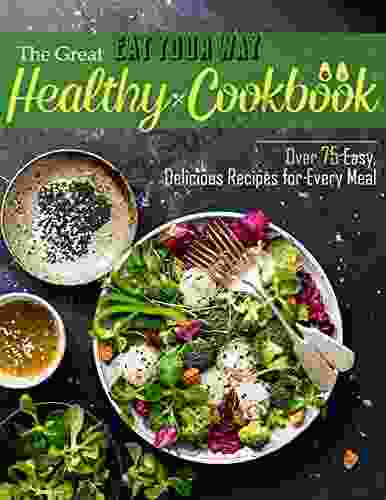 The Great Eat Your Way Healthy Cookbook: Over 75 Easy Delicious Recipes For Every Meal