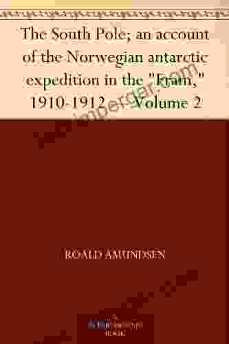 The South Pole An Account Of The Norwegian Antarctic Expedition In The Fram 1910 1912 Volume 2