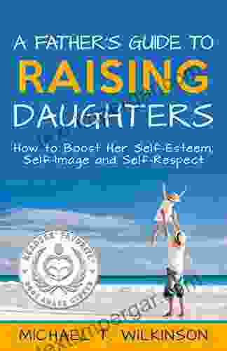 A Father S Guide To Raising Daughters: How To Boost Her Self Esteem Self Image And Self Respect