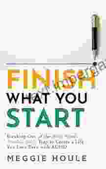 Finish What You Start: Breaking Out Of The Busy Mind Restless Body Trap To Create A Life You Love Even With ADHD