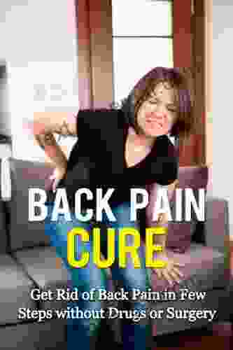 Back Pain Cure: Get Rid Of Back Pain In Few Steps Without Drugs Or Surgery: (Lower Back Pain Chronic Back Pain Back Pain Relief Treatment Back Pain Remedies)