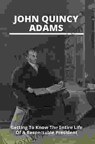 John Quincy Adams: Getting To Know The Entire Life Of A Respectable President