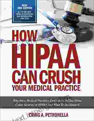 How HIPAA Can Crush Your Medical Practice 2nd Edition with new HIPAA rules and regulations for 2024 : Why Most Medical Practices Don t Have A Clue About Cybersecurity or HIPAA And What To Do About It