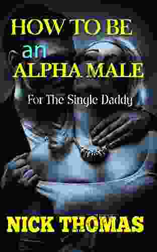 HOW TO BE AN ALPHA MALE FOR THE SINGLE DADDY: The Ultimate Guide To Becoming A Confident And Highly Valuable Man Who Attracts Women Easily (alpha Male Man Dating With Confidence The Game)