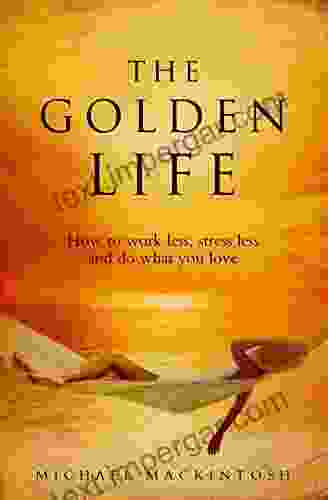 The Golden Life: How To Work Less Stress Less And Do What You Love