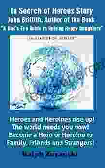 In Search Of Heroes Program Story: John Griffith: Author Of The A Dad S Fun Guide To Raising Happy Daughters (In Search Of Heroes Stories 1)