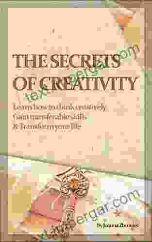 The Secrets Of Creativity: Learn How To Think Creatively Gain Transferable Skills Transform Your Life