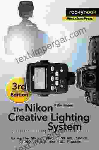 The Nikon Creative Lighting System 3rd Edition: Using The SB 500 SB 600 SB 700 SB 800 SB 900 SB 910 And R1C1 Flashes