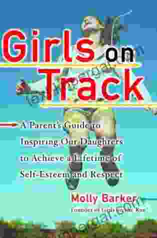 Girls On Track: A Parent S Guide To Inspiring Our Daughters To Achieve A Lifetime Of Self Esteem And Respect