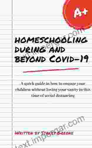 Homeschooling During And Beyond Covid 19: A Quick Guide In How To Engage Your Children Without Losing Your Sanity In This Time Of Social Distancing