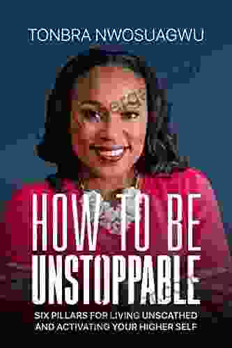 How To Be Unstoppable: Six Pillars For Living Unscathed And Activating Your Higher Self