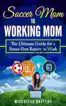 Soccer Mom To Working Mom: The Ultimate Guide For A Stress Free Return To Work