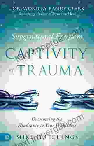 Supernatural Freedom From The Captivity Of Trauma: Overcoming The Hindrance To Your Wholeness