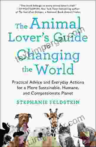 The Animal Lover S Guide To Changing The World: Practical Advice And Everyday Actions For A More Sustainable Humane And Compassionate Planet