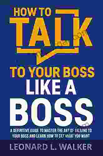 How To Talk To Your Boss Like A Boss: A Definitive Guide To Master The Art Of Talking To Your Boss And Learn How To Get What You Want