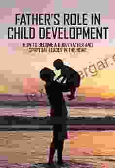 Father S Role In Child Development: How To Become A Godly Father And Spiritual Leader In The Home: How To Be A Better Husband And Father