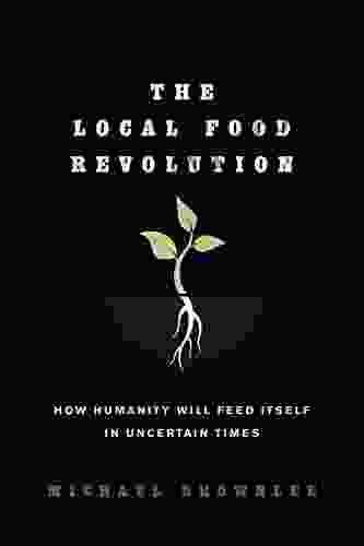 The Local Food Revolution: How Humanity Will Feed Itself In Uncertain Times