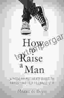 How To Raise A Man: The Modern Mother S Guide To Parenting Her Teenage Son