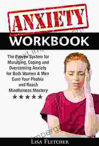 Anxiety Workbook: The Proven System For Managing Coping And Overcoming Anxiety For Both Women Men Cure Your Phobia And Reach Mindfulness Mastery