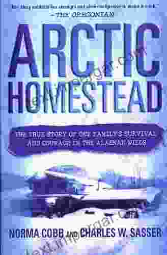 Arctic Homestead: The True Story Of One Family S Survival And Courage In The Alaskan Wilds