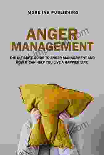 Anger Management : The Ultimate Guide To Anger Management And How It Can Help You Live A Happier Life