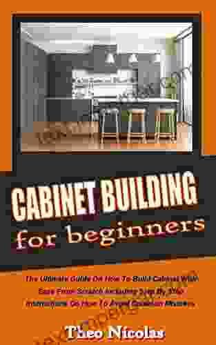 CABINET BUILDING FOR BEGINNERS: The Ultimate Guide On How To Build Cabinet With Ease From Scratch Including Step By Step Instructions On How To Avoid Common Mistakes