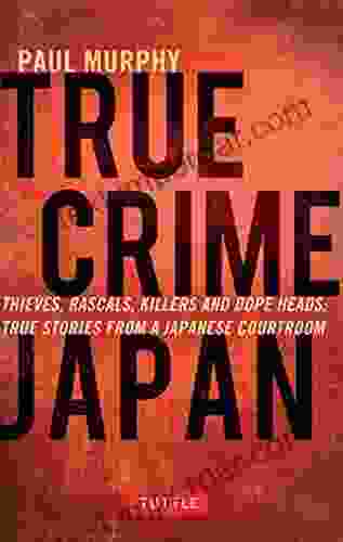 True Crime Japan: Thieves Rascals Killers And Dope Heads: True Stories From A Japanese Courtroom