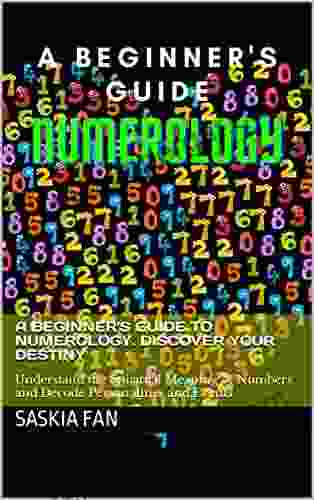 A Beginner S Guide To Numerology Discover Your Destiny: Understand The Spiritual Meaning Of Numbers And Decode Personalities And Events