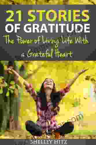 21 Stories Of Gratitude: The Power Of Living Life With A Grateful Heart (A Life Of Gratitude)