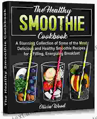 THE HEALTHY SMOOTHIE COOKBOOK: A Stunning Collection Of Some Of The Most Delicious And Healthy Smoothie Recipes For A Filling Energizing Breakfast