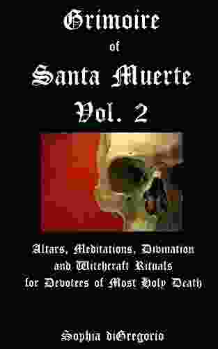 Grimoire Of Santa Muerte Volume 2: Altars Meditations Divination And Witchcraft Rituals For Devotees Of Most Holy Death