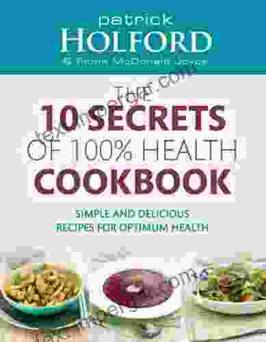 The 10 Secrets Of 100% Health Cookbook: Simple And Delicious Recipes For Optimum Health