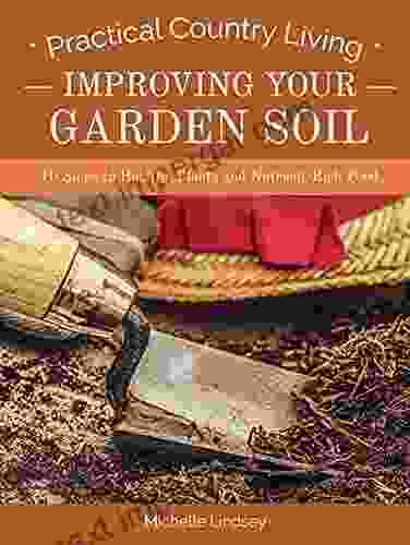 Improving Your Garden Soil: 10 Steps To Healthy Plants And Nutrient Rich Food (Practical Country Living)