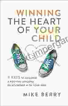 Winning The Heart Of Your Child: 9 Keys To Building A Positive Lifelong Relationship With Your Kids