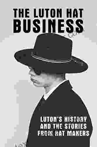 The Luton Hat Business: Luton S History And The Stories From Hat Makers