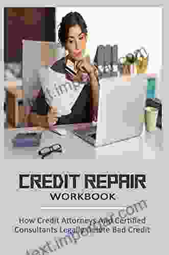 Credit Repair Workbook: How Credit Attorneys And Certified Consultants Legally Delete Bad Credit: On How To Improve Your Credit Score