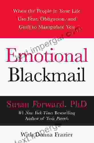 Emotional Blackmail: When The People In Your Life Use Fear Obligation And Guilt To Manipulate You